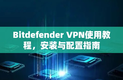Bitdefender VPN使用教程,安装与配置指南 Bitdefender VPN使用教程,安装与配置指南