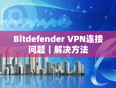 Bitdefender VPN连接问题|解决方法 Bitdefender VPN连接问题|解决方法