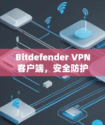 Bitdefender VPN客户端,安全防护与匿名访问的解决方案 Bitdefender VPN客户端,安全防护与匿名访问的解决方案