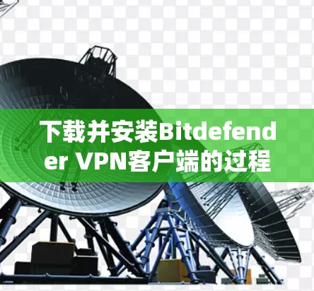 下载并安装Bitdefender VPN客户端的过程相对简单，以下是详细的步骤指南