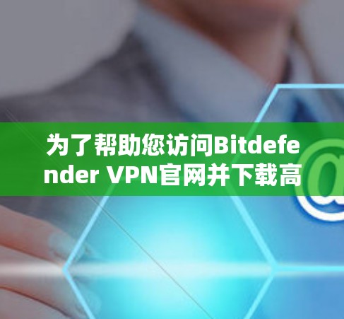 为了帮助您访问Bitdefender VPN官网并下载高速VPN客户端，请按照以下步骤操作