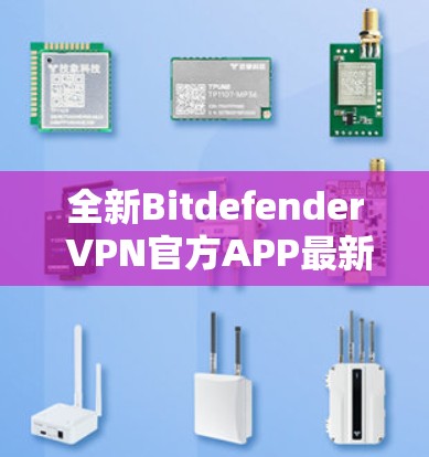 全新Bitdefender VPN官方APP最新版,安全无忧,高速连接,优质服务 全新Bitdefender VPN官方APP最新版,安全无忧,高速连接,优质服务