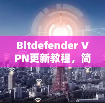 Bitdefender VPN更新教程，简单易懂的步骤指南