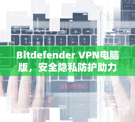 Bitdefender VPN电脑版,安全隐私防护助力无忧上网 Bitdefender VPN电脑版,安全隐私防护助力无忧上网