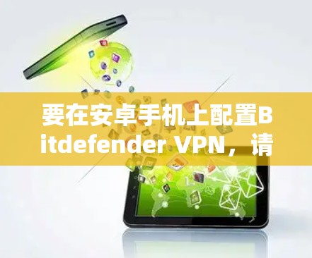 要在安卓手机上配置Bitdefender VPN，请按照以下步骤操作