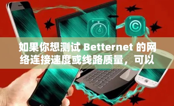 如果你想测试 Betternet 的网络连接速度或线路质量，可以按照以下步骤进行测试