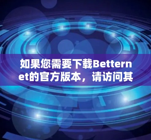 如果您需要下载Betternet的官方版本，请访问其官方网站或相关应用商店。Betternet可能提供多种下载选项，包括桌面应用程序和移动应用程序。确保从官方渠道下载以保证安全性