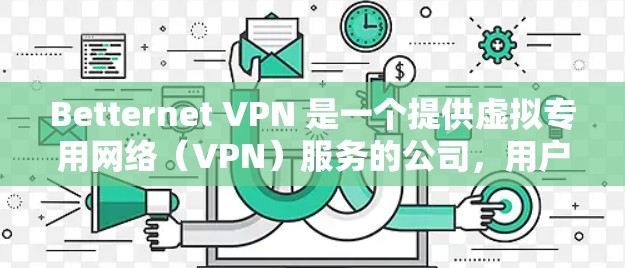 Betternet VPN 是一个提供虚拟专用网络（VPN）服务的公司，用户可以通过他们的官方网站下载 VPN 软件。以下是下载 Betternet VPN 的步骤