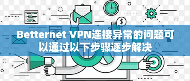 Betternet VPN连接异常的问题可以通过以下步骤逐步解决 Betternet VPN连接异常的问题可以通过以下步骤逐步解决