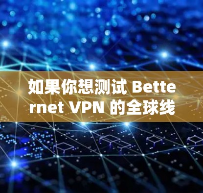 如果你想测试 Betternet VPN 的全球线路速度，可以按照以下步骤进行测量