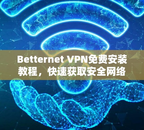Betternet VPN免费安装教程,快速获取安全网络 Betternet VPN免费安装教程,快速获取安全网络
