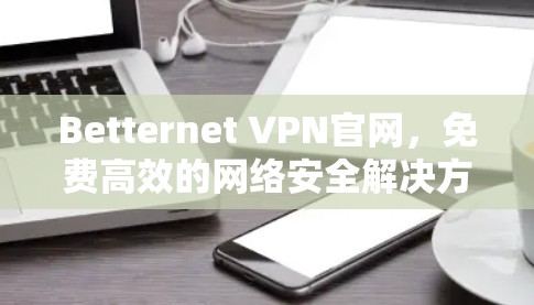Betternet VPN官网,免费高效的网络安全解决方案 Betternet VPN官网,免费高效的网络安全解决方案