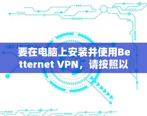 要在电脑上安装并使用Betternet VPN,请按照以下步骤操作 要在电脑上安装并使用Betternet VPN,请按照以下步骤操作