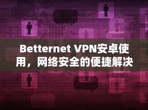 Betternet VPN安卓使用，网络安全的便捷解决方案