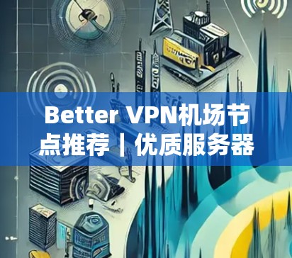 Better VPN机场节点推荐｜优质服务器选择指南