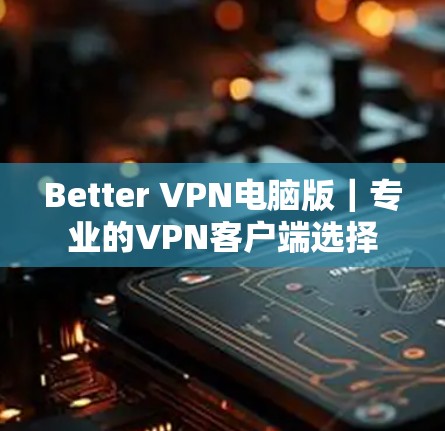 Better VPN电脑版｜专业的VPN客户端选择