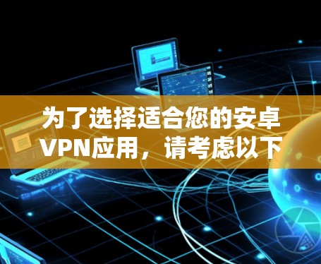 为了选择适合您的安卓VPN应用,请考虑以下几点,并根据您的需求做出决策 为了选择适合您的安卓VPN应用,请考虑以下几点,并根据您的需求做出决策