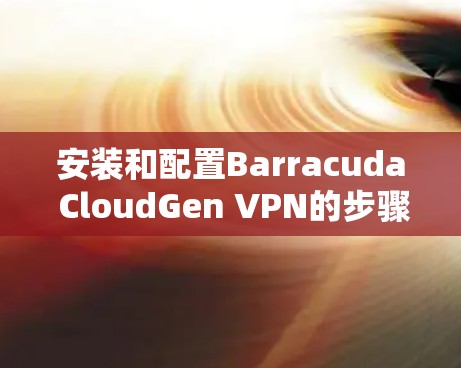 安装和配置Barracuda CloudGen VPN的步骤如下