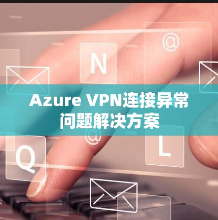 Azure VPN连接异常问题解决方案