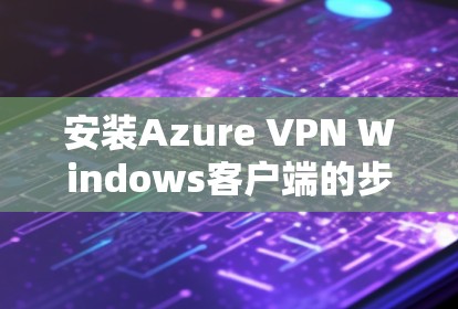 安装Azure VPN Windows客户端的步骤如下