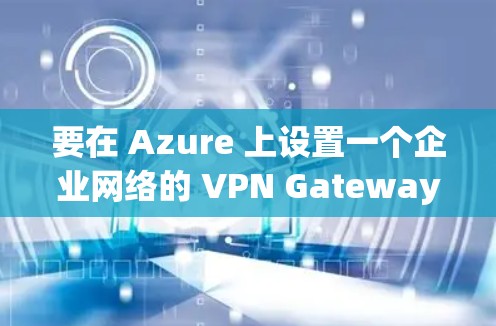要在 Azure 上设置一个企业网络的 VPN Gateway,可以按照以下步骤进行 要在 Azure 上设置一个企业网络的 VPN Gateway,可以按照以下步骤进行