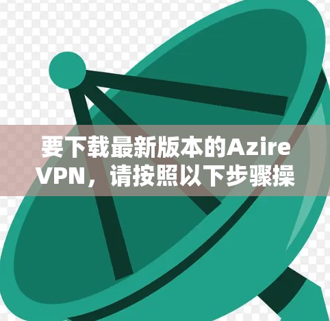 要下载最新版本的AzireVPN，请按照以下步骤操作