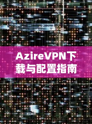 AzireVPN下载与配置指南 AzireVPN下载与配置指南