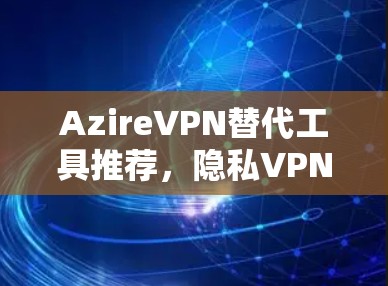 AzireVPN替代工具推荐，隐私VPN比较与分析