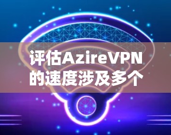 评估AzireVPN的速度涉及多个关键因素，以下是详细的步骤和建议