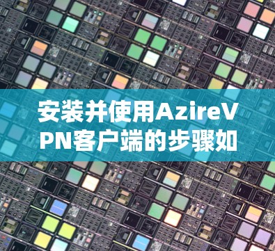 安装并使用AzireVPN客户端的步骤如下 安装并使用AzireVPN客户端的步骤如下