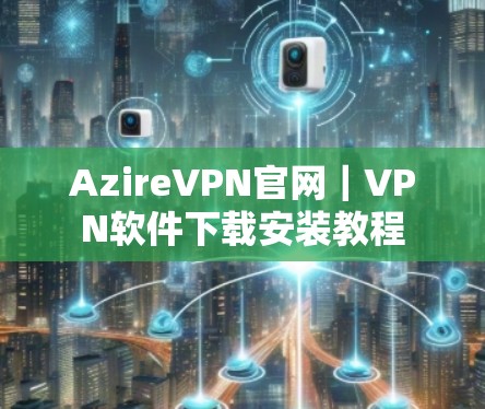 AzireVPN官网｜VPN软件下载安装教程