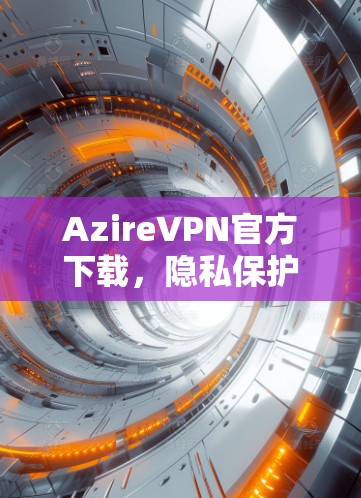 AzireVPN官方下载，隐私保护与高速连接的最佳选择