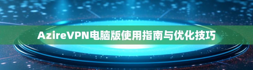 AzireVPN电脑版使用指南与优化技巧