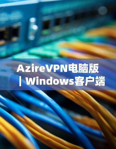 AzireVPN电脑版｜Windows客户端评测