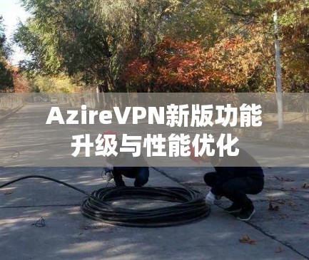 AzireVPN新版功能升级与性能优化