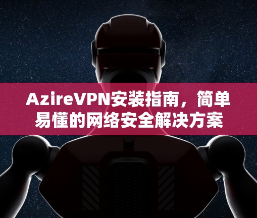 AzireVPN安装指南，简单易懂的网络安全解决方案
