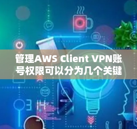 管理AWS Client VPN账号权限可以分为几个关键步骤，确保安全且符合最小权限原则。以下是详细的步骤指南