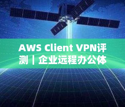 AWS Client VPN评测|企业远程办公体验 AWS Client VPN评测|企业远程办公体验