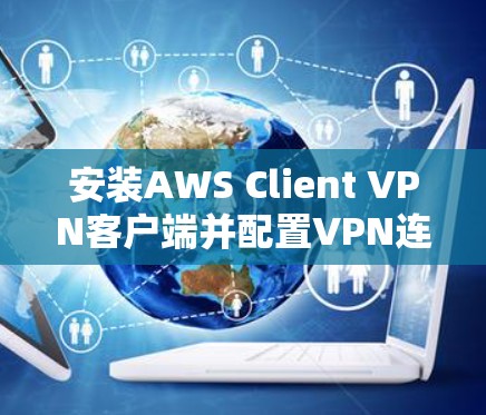 安装AWS Client VPN客户端并配置VPN连接的步骤如下