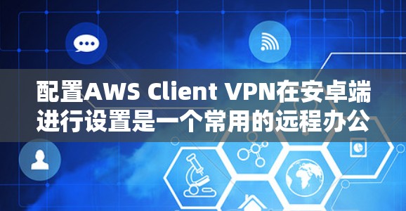 配置AWS Client VPN在安卓端进行设置是一个常用的远程办公解决方案。以下是详细的移动办公设置指南，帮助您顺利完成配置