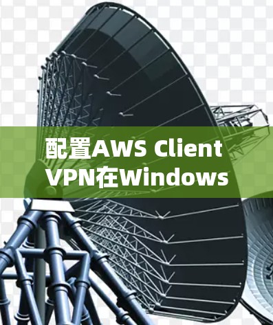 配置AWS Client VPN在Windows电脑上的步骤如下