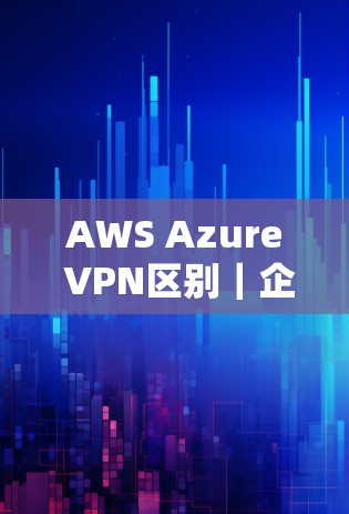 AWS Azure VPN区别｜企业选择指南