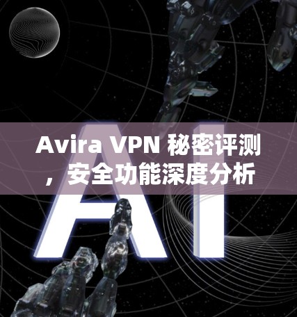 Avira VPN 秘密评测,安全功能深度分析 Avira VPN 秘密评测,安全功能深度分析