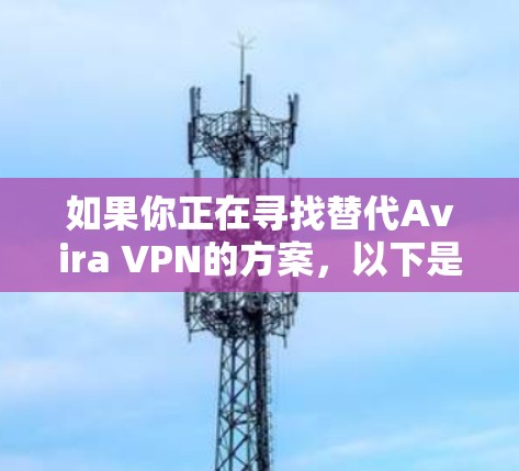如果你正在寻找替代Avira VPN的方案，以下是一些经过比较的推荐选项，每个选项都有其独特的优势，适合不同的需求
