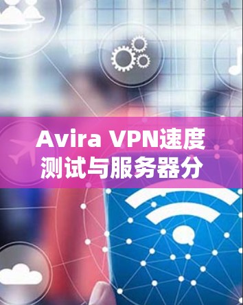 Avira VPN速度测试与服务器分析 Avira VPN速度测试与服务器分析