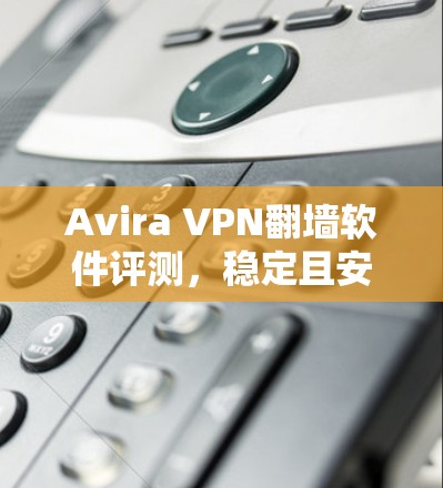 Avira VPN翻墙软件评测,稳定且安全的梯子 Avira VPN翻墙软件评测,稳定且安全的梯子