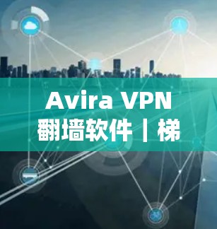 Avira VPN翻墙软件｜梯子工具评测