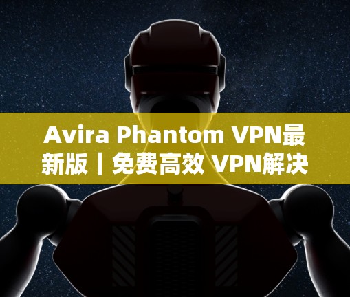 Avira Phantom VPN最新版|免费高效 VPN解决方案 Avira Phantom VPN最新版|免费高效 VPN解决方案