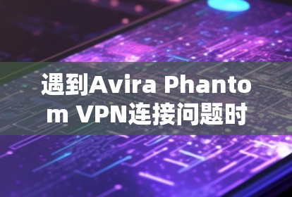 遇到Avira Phantom VPN连接问题时,可以按照以下步骤进行排查和解决 遇到Avira Phantom VPN连接问题时,可以按照以下步骤进行排查和解决