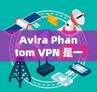 Avira Phantom VPN 是一个功能强大的网络安全工具，适合对隐私保护有较高要求的用户。以下是对其安全功能的详细分析和总结